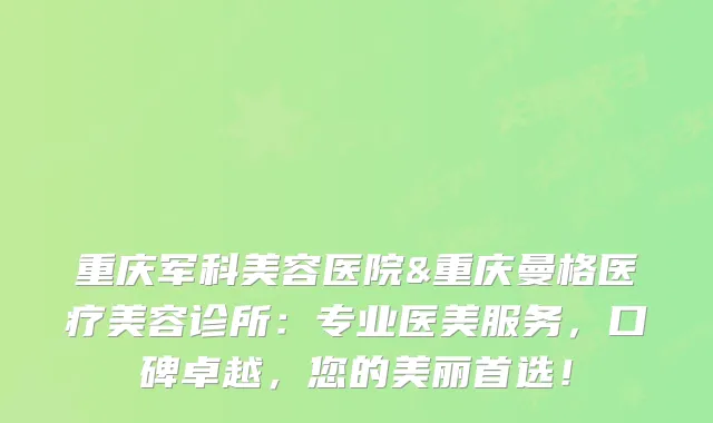 重庆军科美容医院&重庆曼格医疗美容诊所：专业医美服务，口碑卓越，您的美丽首选！