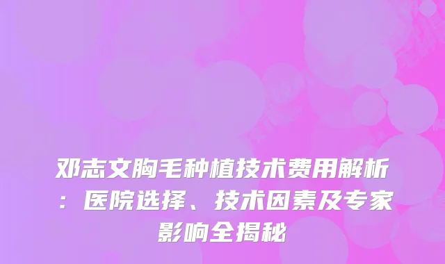 邓志文胸毛种植技术费用解析:医院选择、技术因素及专家影响全揭秘