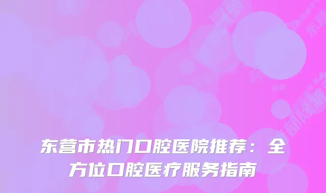东营市热门口腔医院推荐：全方位口腔医疗服务指南