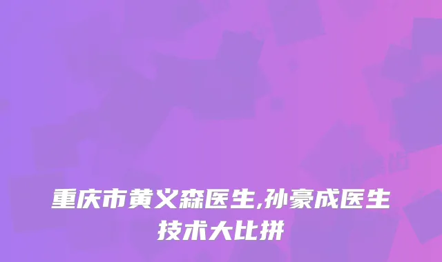 重庆市黄义森医生,孙豪成医生技术大比拼