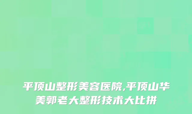 平顶山整形美容医院,平顶山华美郭老大整形技术大比拼