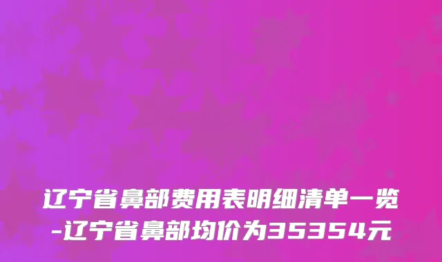 辽宁省鼻部费用表明细清单一览-辽宁省鼻部均价为35354元