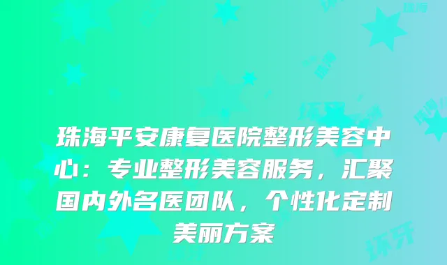 珠海平安康复医院整形美容中心：专业整形美容服务，汇聚国内外名医团队，个性化定制美丽方案