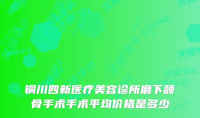 铜川四新医疗美容诊所磨下颌骨手术手术平均价格是多少
