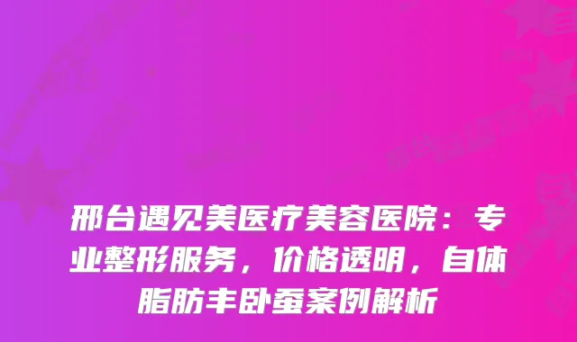 邢台遇见美医疗美容医院：专业整形服务，价格透明，自体脂肪丰卧蚕案例解析