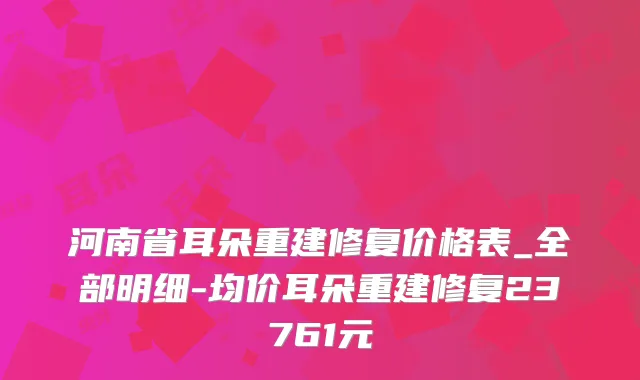 河南省耳朵重建修复价格表_全部明细-均价耳朵重建修复23761元