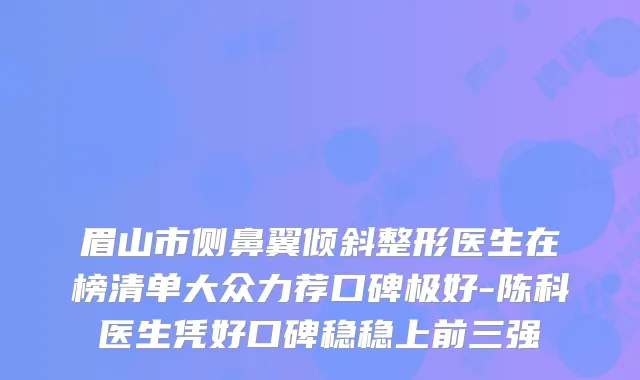 眉山市侧鼻翼倾斜整形医生在榜清单大众力荐口碑极好-陈科医生凭好口碑稳稳上前三强