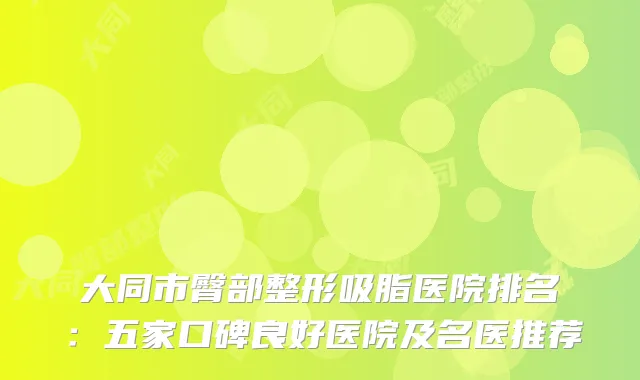 大同市臀部整形吸脂医院排名：五家口碑良好医院及名医推荐