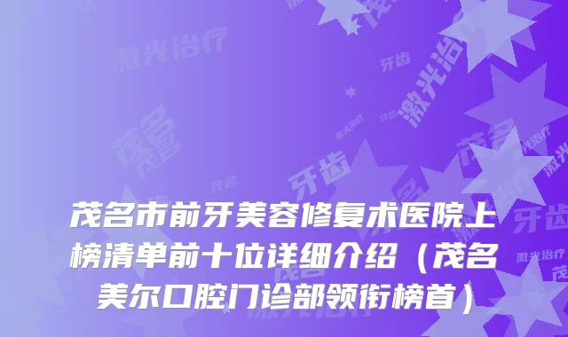 茂名市前牙美容修复术医院上榜清单前十位详细介绍（茂名美尔口腔门诊部领衔榜首）