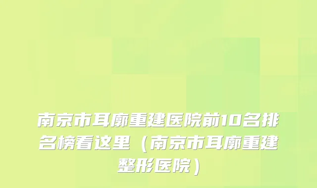 南京市耳廓重建医院前10名排名榜看这里（南京市耳廓重建整形医院）