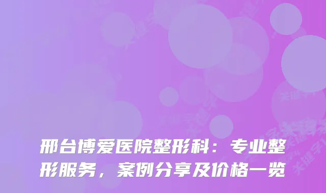 邢台博爱医院整形科：专业整形服务，案例分享及价格一览
