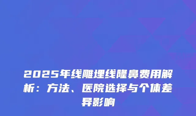 2025年线雕埋线隆鼻费用解析:方法、医院选择与个体差异影响