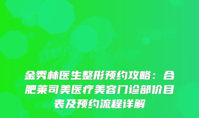 金秀林医生整形预约攻略：合肥莱司美医疗美容门诊部价目表及预约流程详解