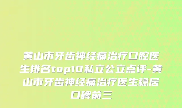黄山市牙齿神经痛口腔医生排名top10私立公立点评-黄山市牙齿神经痛医生稳居口碑前三