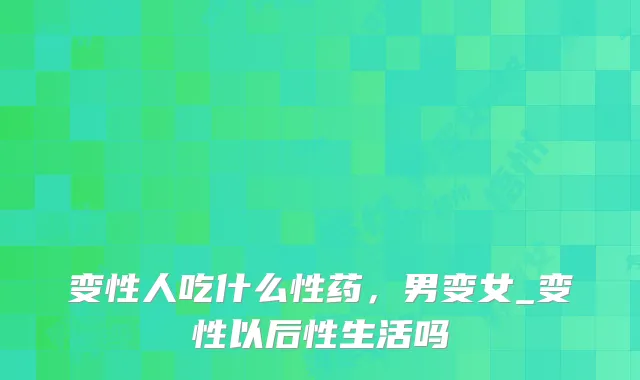 变性人吃什么性药，男变女_变性以后性生活吗