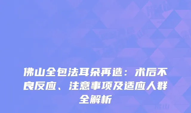 佛山全包法耳朵再造：术后不良反应、注意事项及适应人群全解析