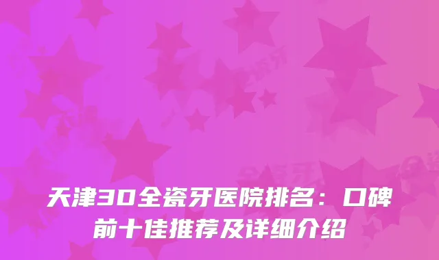 天津3D全瓷牙医院排名：口碑前十佳推荐及详细介绍