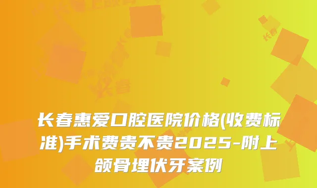 长春惠爱口腔医院价格(收费标准)手术费贵不贵2025-附上颌骨埋伏牙案例