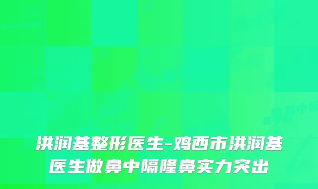 洪润基整形医生-鸡西市洪润基医生做鼻中隔隆鼻实力突出