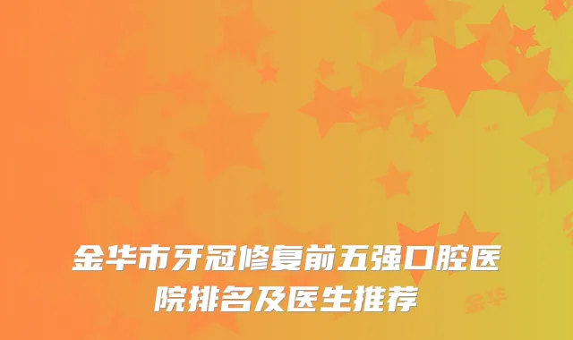 金华市牙冠修复前五强口腔医院排名及医生推荐