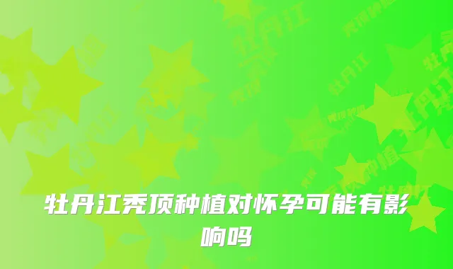 牡丹江秃顶种植对怀孕可能有影响吗