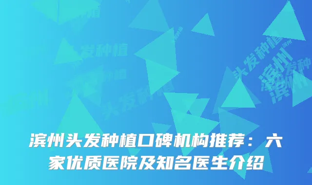 滨州头发种植口碑机构推荐：六家优质医院及知名医生介绍