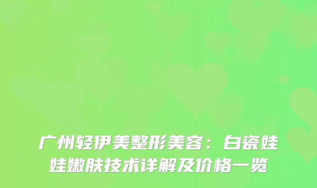 广州轻伊美整形美容：白瓷娃娃嫩肤技术详解及价格一览