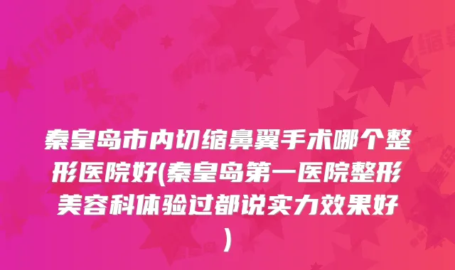 秦皇岛市内切缩鼻翼手术哪个整形医院好(秦皇岛第一医院整形美容科体验过都说实力效果好)