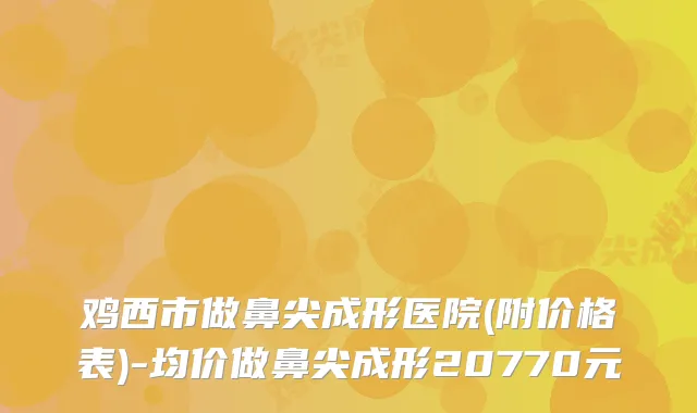 鸡西市做鼻尖成形医院(附价格表)-均价做鼻尖成形20770元