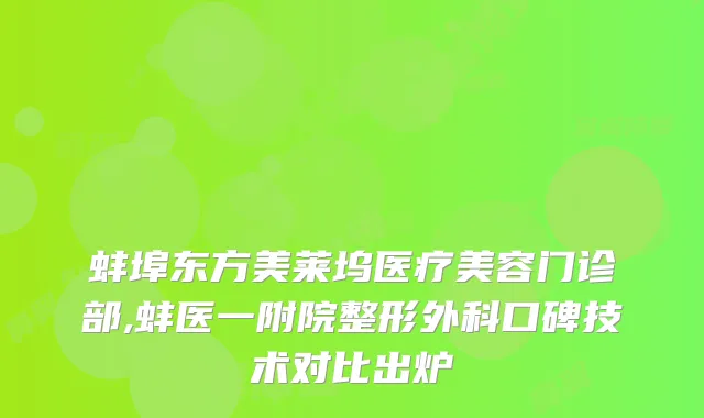 蚌埠东方美莱坞医疗美容门诊部,蚌医一附院整形外科口碑技术对比出炉