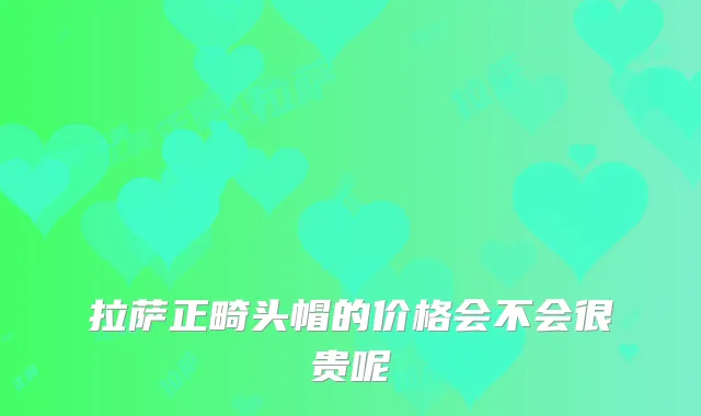 拉萨正畸头帽的价格会不会很贵呢