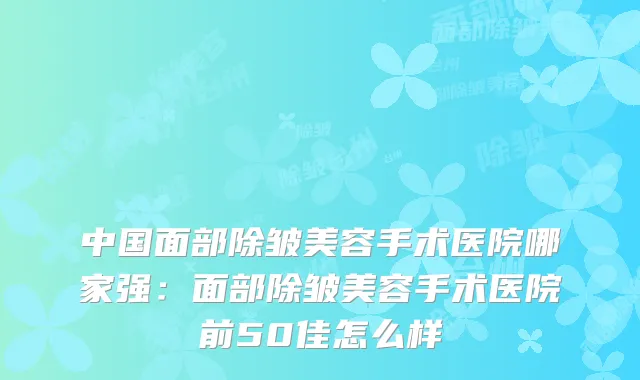 中国面部除皱美容手术医院哪家强：面部除皱美容手术医院前50佳怎么样