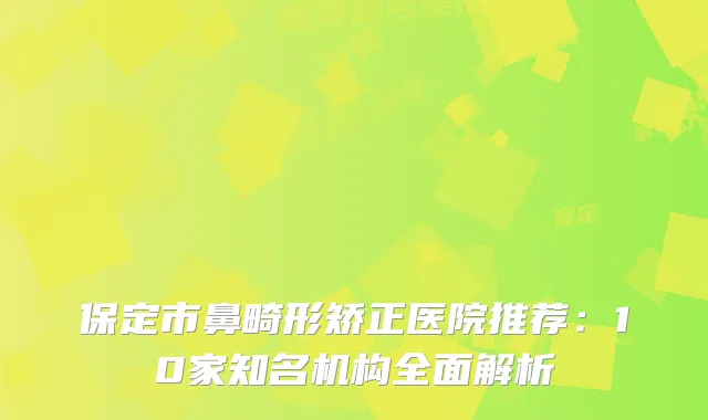 保定市鼻畸形矫正医院推荐：10家知名机构全面解析