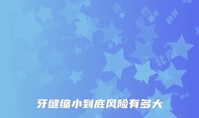 牙缝缩小到底风险有多大