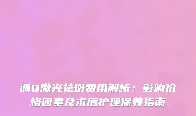 调Q激光祛斑费用解析：影响价格因素及术后护理保养指南