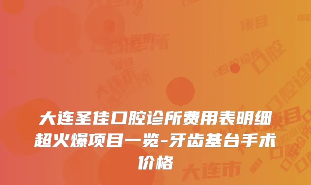 大连圣佳口腔诊所费用表明细超火爆项目一览-牙齿基台手术价格