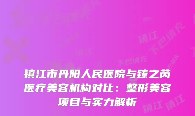 镇江市丹阳人民医院与臻之芮医疗美容机构对比:整形美容项目与实力解析