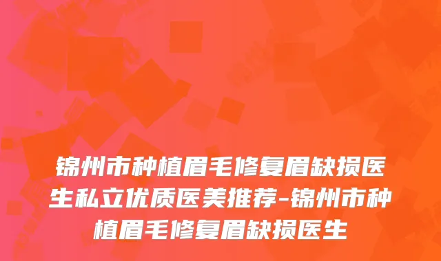 锦州市种植眉毛修复眉缺损医生私立优质医美推荐-锦州市种植眉毛修复眉缺损医生