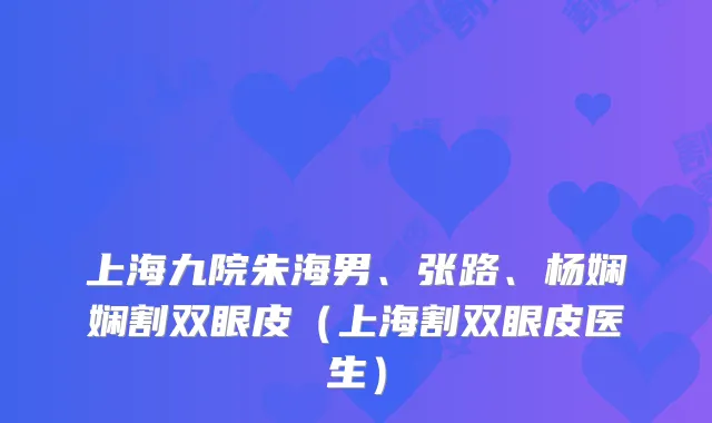 上海九院朱海男、张路、杨娴娴割双眼皮（上海割双眼皮医生）