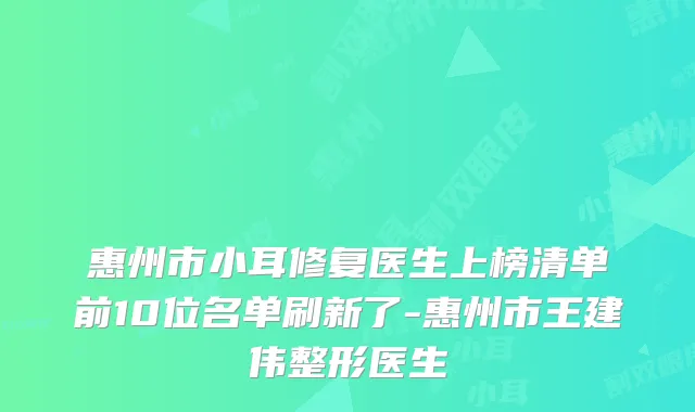 惠州市小耳修复医生上榜清单前10位名单刷新了-惠州市王建伟整形医生