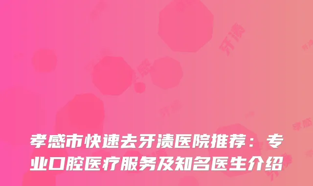 孝感市快速去牙渍医院推荐：专业口腔医疗服务及知名医生介绍