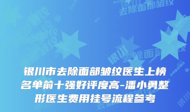 银川市去除面部皱纹医生上榜名单前十强好评度高-潘小勇整形医生费用挂号流程参考
