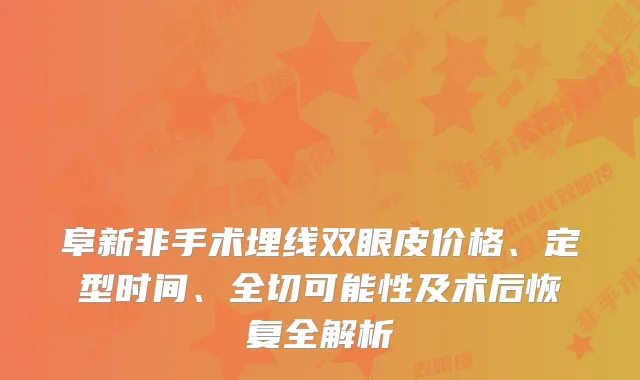 阜新非手术埋线双眼皮价格、定型时间、全切可能性及术后恢复全解析