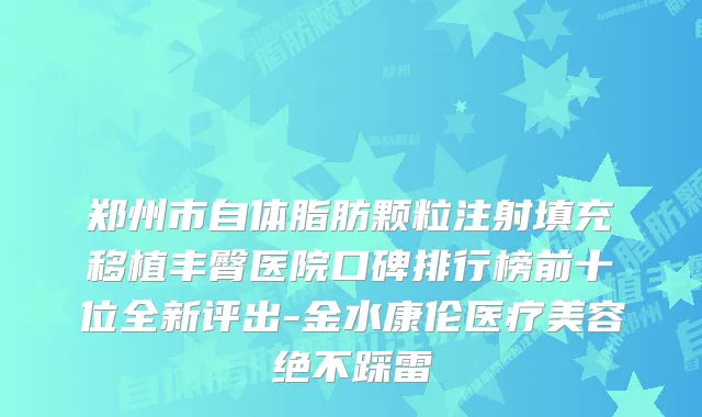郑州市自体脂肪颗粒注射填充移植丰臀医院口碑排行榜前十位全新评出-金水康伦医疗美容绝不踩雷