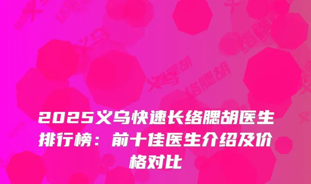 2025义乌快速长络腮胡医生排行榜：前十佳医生介绍及价格对比
