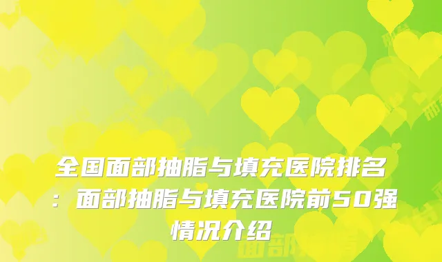 全国面部抽脂与填充医院排名:面部抽脂与填充医院前50强情况介绍