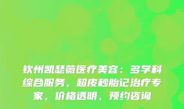 钦州凯瑟薇医疗美容：多学科综合服务，超皮秒胎记专家，价格透明，预约咨询