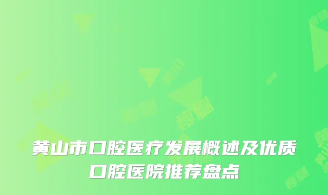 黄山市口腔医疗发展概述及优质口腔医院推荐盘点
