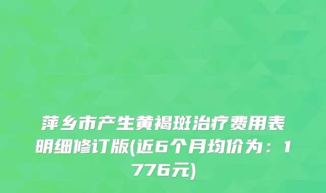 萍乡市产生黄褐斑费用表明细修订版(近6个月均价为：1776元)