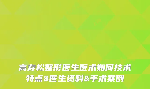 高寿松整形医生医术如何技术特点&医生资料&手术案例